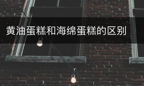 黄油蛋糕和海绵蛋糕的区别