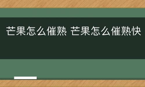 芒果怎么催熟 芒果怎么催熟快