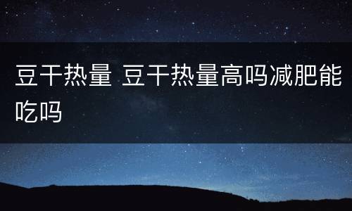 豆干热量 豆干热量高吗减肥能吃吗