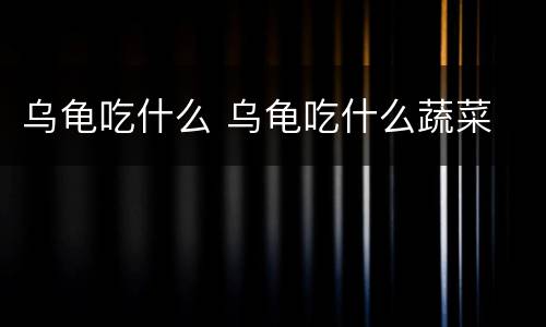 乌龟吃什么 乌龟吃什么蔬菜