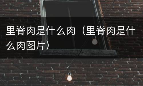 里脊肉是什么肉（里脊肉是什么肉图片）