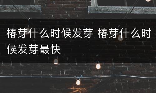 椿芽什么时候发芽 椿芽什么时候发芽最快