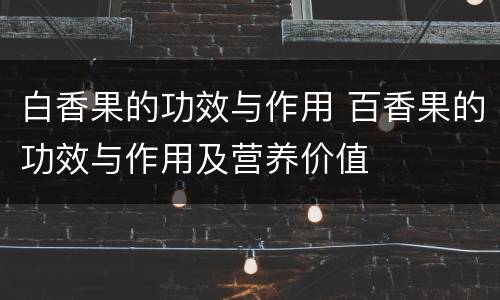 白香果的功效与作用 百香果的功效与作用及营养价值
