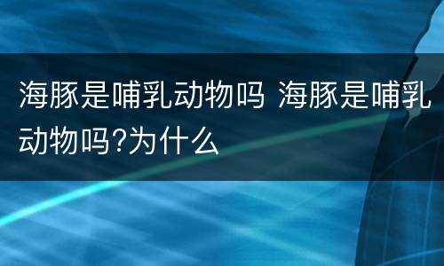 海豚是哺乳动物吗 海豚是哺乳动物吗?为什么