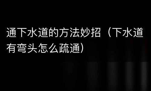 通下水道的方法妙招（下水道有弯头怎么疏通）