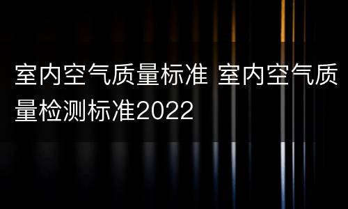 室内空气质量标准 室内空气质量检测标准2022