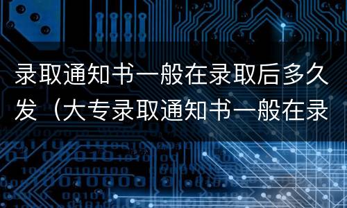 录取通知书一般在录取后多久发（大专录取通知书一般在录取后多久发）