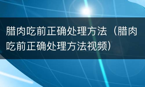 腊肉吃前正确处理方法（腊肉吃前正确处理方法视频）