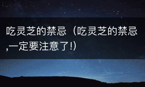 吃灵芝的禁忌（吃灵芝的禁忌,一定要注意了!）
