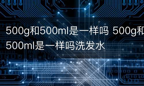 500g和500ml是一样吗 500g和500ml是一样吗洗发水