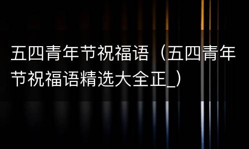 五四青年节祝福语（五四青年节祝福语精选大全正_）