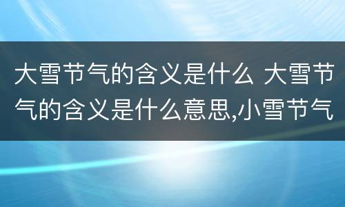 大雪节气的含义是什么 大雪节气的含义是什么意思,小雪节气的图片