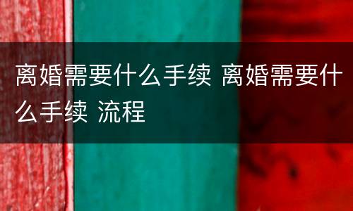 离婚需要什么手续 离婚需要什么手续 流程