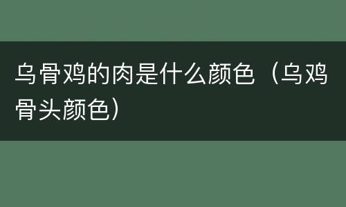 乌骨鸡的肉是什么颜色（乌鸡骨头颜色）