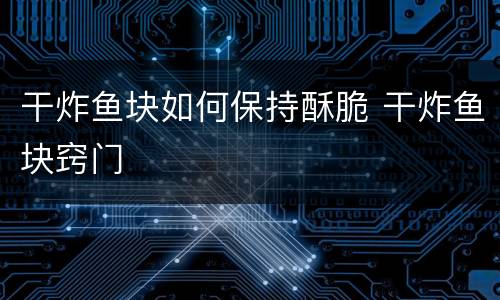 干炸鱼块如何保持酥脆 干炸鱼块窍门