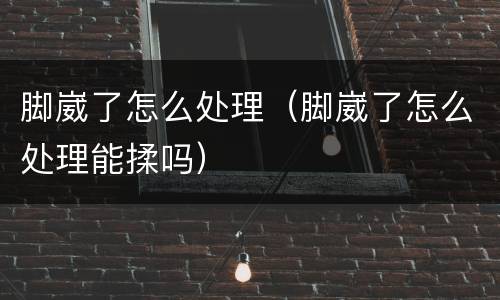 脚崴了怎么处理（脚崴了怎么处理能揉吗）