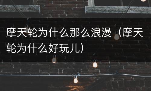 摩天轮为什么那么浪漫（摩天轮为什么好玩儿）