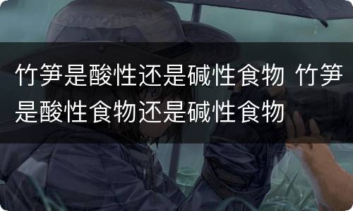 竹笋是酸性还是碱性食物 竹笋是酸性食物还是碱性食物