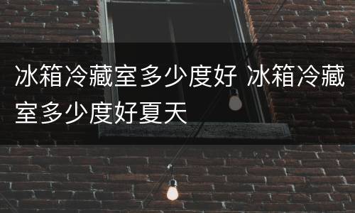 冰箱冷藏室多少度好 冰箱冷藏室多少度好夏天
