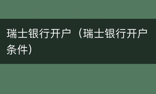 瑞士银行开户（瑞士银行开户条件）