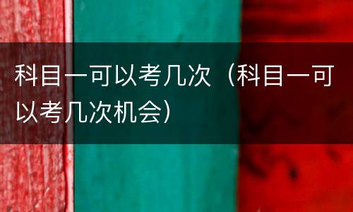 科目一可以考几次（科目一可以考几次机会）