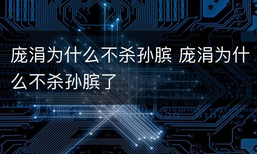 庞涓为什么不杀孙膑 庞涓为什么不杀孙膑了