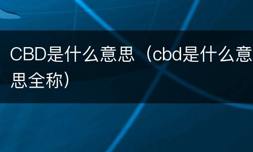 CBD是什么意思（cbd是什么意思全称）