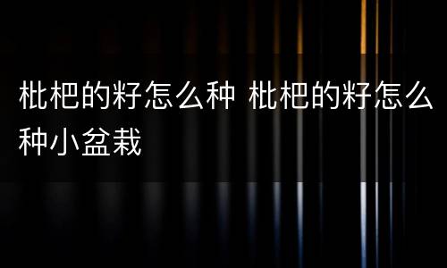 枇杷的籽怎么种 枇杷的籽怎么种小盆栽