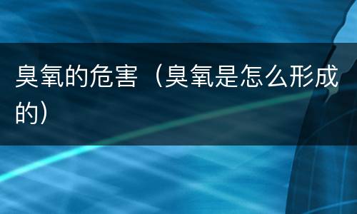 臭氧的危害（臭氧是怎么形成的）