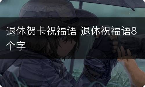 退休贺卡祝福语 退休祝福语8个字