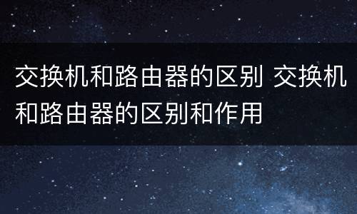 交换机和路由器的区别 交换机和路由器的区别和作用