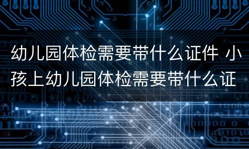 幼儿园体检需要带什么证件 小孩上幼儿园体检需要带什么证件