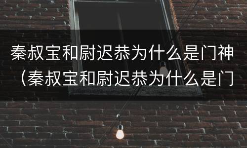 秦叔宝和尉迟恭为什么是门神（秦叔宝和尉迟恭为什么是门神生肖）