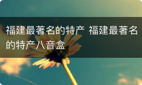 福建最著名的特产 福建最著名的特产八音盒