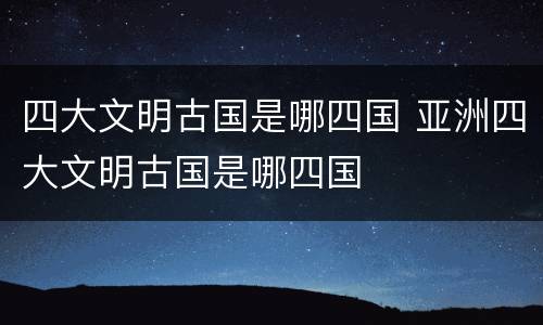 四大文明古国是哪四国 亚洲四大文明古国是哪四国