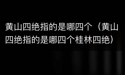 黄山四绝指的是哪四个（黄山四绝指的是哪四个桂林四绝）