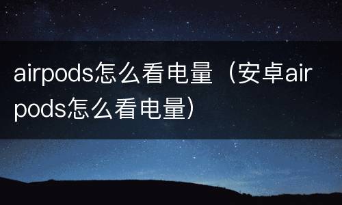 airpods怎么看电量（安卓airpods怎么看电量）