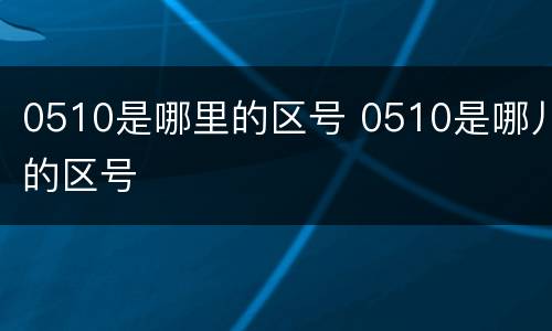 0510是哪里的区号 0510是哪儿的区号