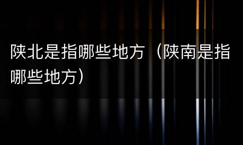 陕北是指哪些地方（陕南是指哪些地方）