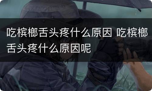 吃槟榔舌头疼什么原因 吃槟榔舌头疼什么原因呢