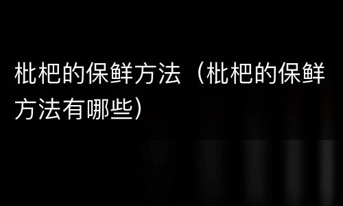 枇杷的保鲜方法（枇杷的保鲜方法有哪些）