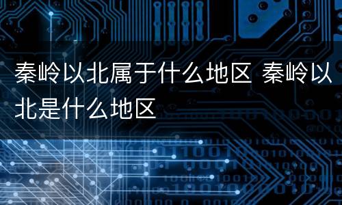秦岭以北属于什么地区 秦岭以北是什么地区