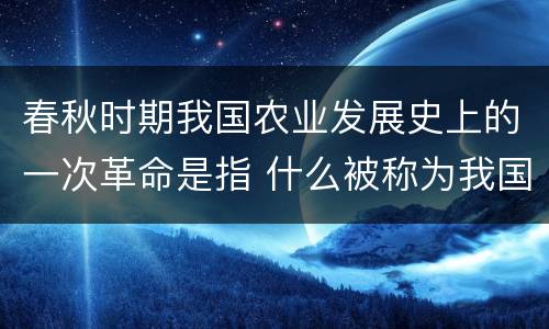 春秋时期我国农业发展史上的一次革命是指 什么被称为我国春秋时期农业发展史上的一次革命