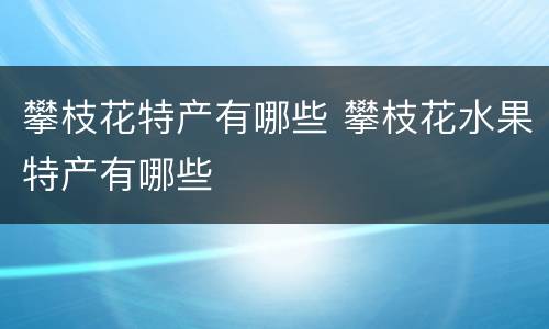 攀枝花特产有哪些 攀枝花水果特产有哪些