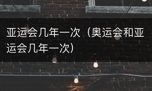 亚运会几年一次（奥运会和亚运会几年一次）