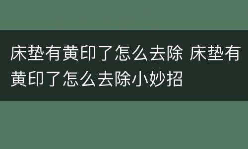 床垫有黄印了怎么去除 床垫有黄印了怎么去除小妙招