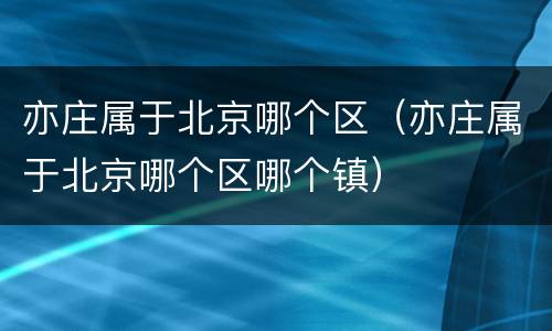 亦庄属于北京哪个区（亦庄属于北京哪个区哪个镇）