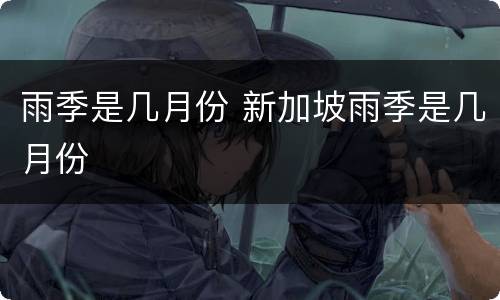 雨季是几月份 新加坡雨季是几月份