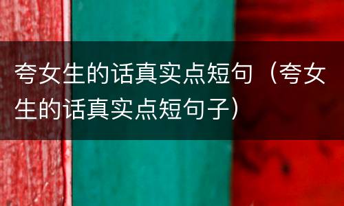 夸女生的话真实点短句（夸女生的话真实点短句子）