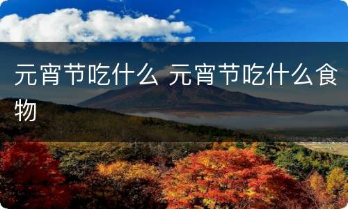 元宵节吃什么 元宵节吃什么食物